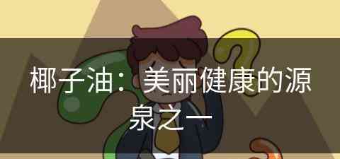 椰子油：美丽健康的源泉之一(椰子油的功效是什么)